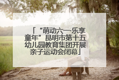 “萌动六一·乐享童年”昆明市第十五幼儿园教育集团开展亲子运动会闭幕